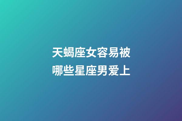 天蝎座女容易被哪些星座男爱上-第1张-星座运势-玄机派