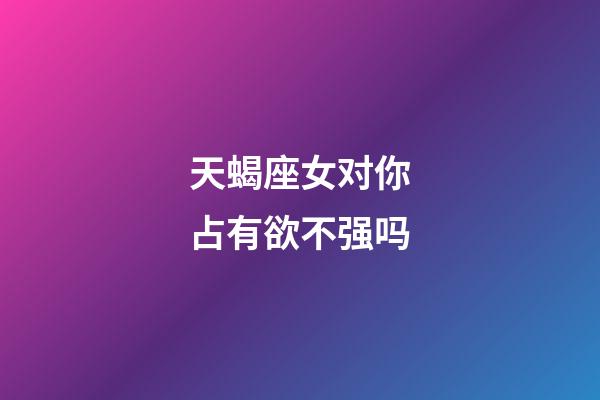 天蝎座女对你占有欲不强吗-第1张-星座运势-玄机派