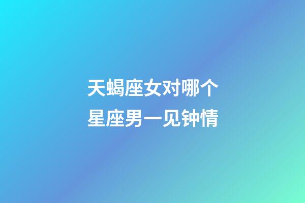 天蝎座女对哪个星座男一见钟情-第1张-星座运势-玄机派