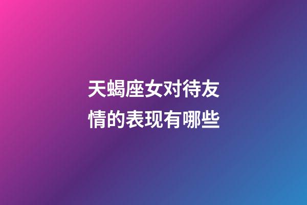 天蝎座女对待友情的表现有哪些-第1张-星座运势-玄机派