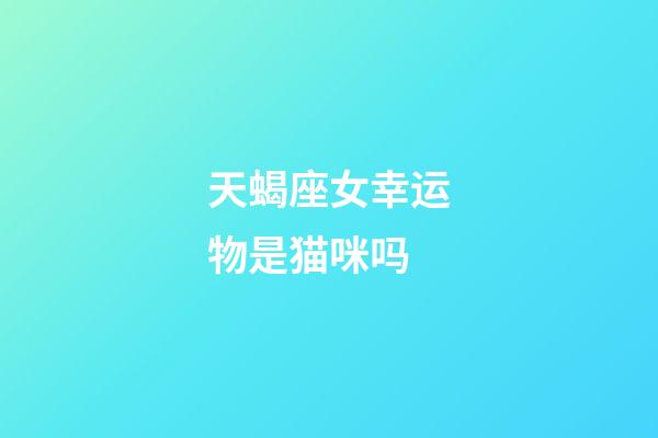 天蝎座女幸运物是猫咪吗-第1张-星座运势-玄机派