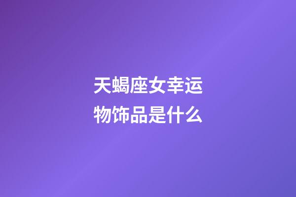 天蝎座女幸运物饰品是什么-第1张-星座运势-玄机派