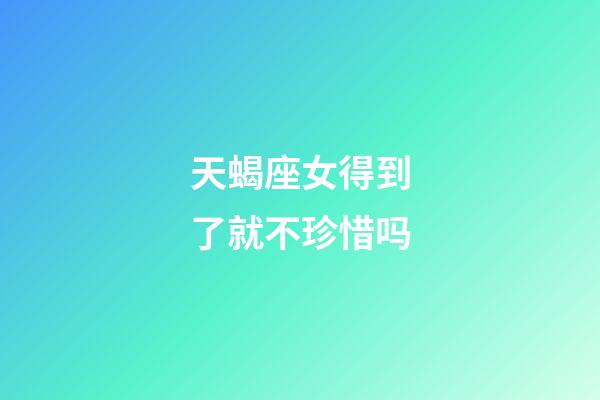 天蝎座女得到了就不珍惜吗-第1张-星座运势-玄机派