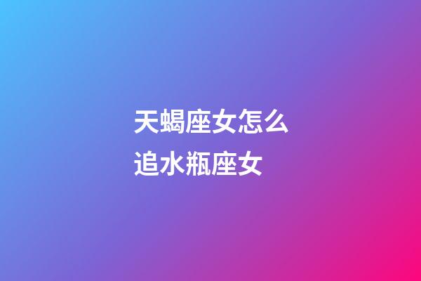 天蝎座女怎么追水瓶座女-第1张-星座运势-玄机派