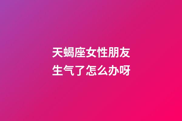 天蝎座女性朋友生气了怎么办呀-第1张-星座运势-玄机派