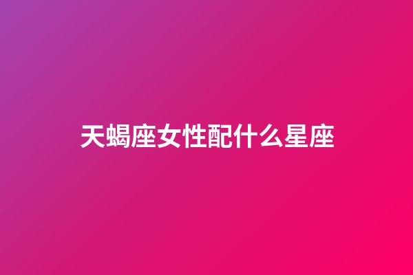 天蝎座女性配什么星座-第1张-星座运势-玄机派