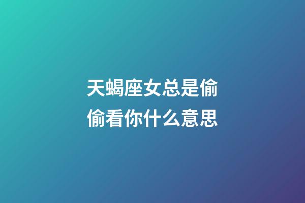 天蝎座女总是偷偷看你什么意思-第1张-星座运势-玄机派