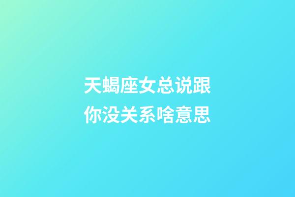 天蝎座女总说跟你没关系啥意思-第1张-星座运势-玄机派