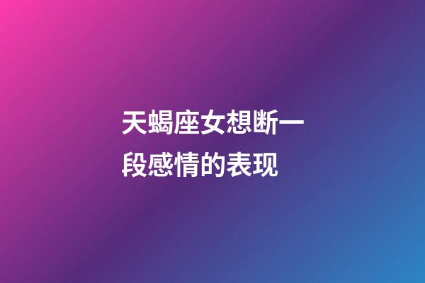 天蝎座女想断一段感情的表现-第1张-星座运势-玄机派