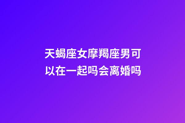 天蝎座女摩羯座男可以在一起吗会离婚吗-第1张-星座运势-玄机派