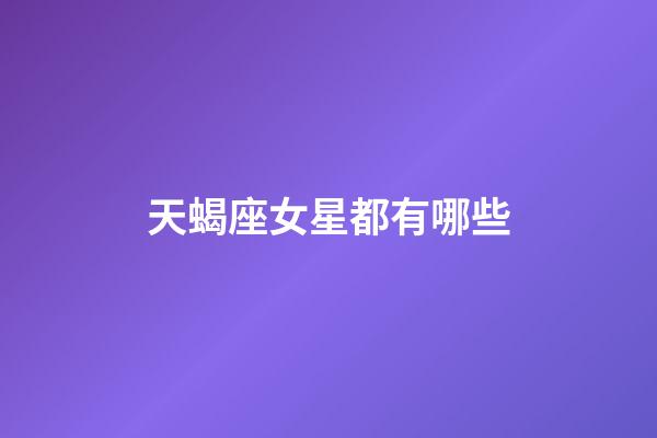 天蝎座女星都有哪些-第1张-星座运势-玄机派
