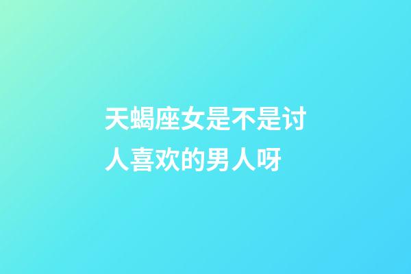 天蝎座女是不是讨人喜欢的男人呀-第1张-星座运势-玄机派