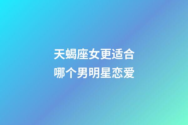 天蝎座女更适合哪个男明星恋爱-第1张-星座运势-玄机派