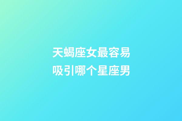 天蝎座女最容易吸引哪个星座男-第1张-星座运势-玄机派