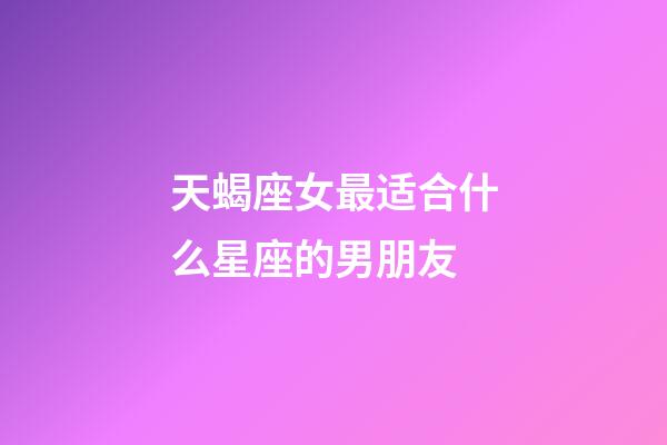 天蝎座女最适合什么星座的男朋友-第1张-星座运势-玄机派