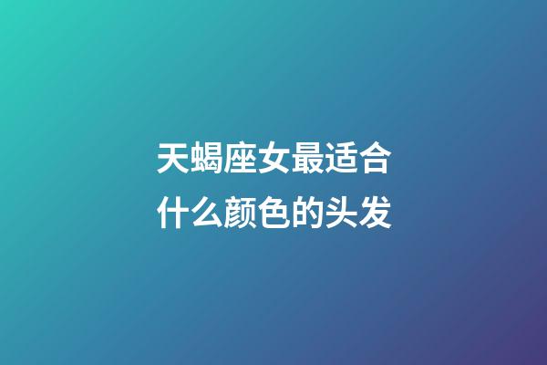 天蝎座女最适合什么颜色的头发-第1张-星座运势-玄机派