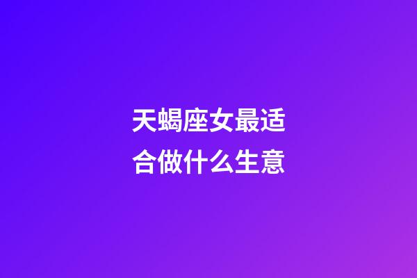 天蝎座女最适合做什么生意-第1张-星座运势-玄机派