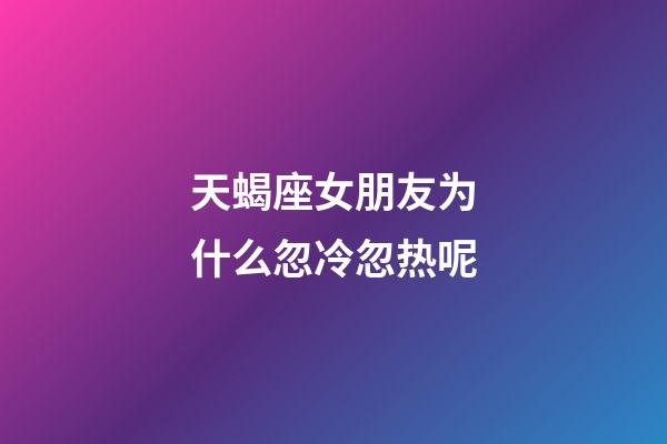 天蝎座女朋友为什么忽冷忽热呢-第1张-星座运势-玄机派