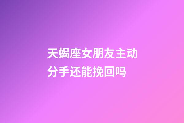 天蝎座女朋友主动分手还能挽回吗-第1张-星座运势-玄机派