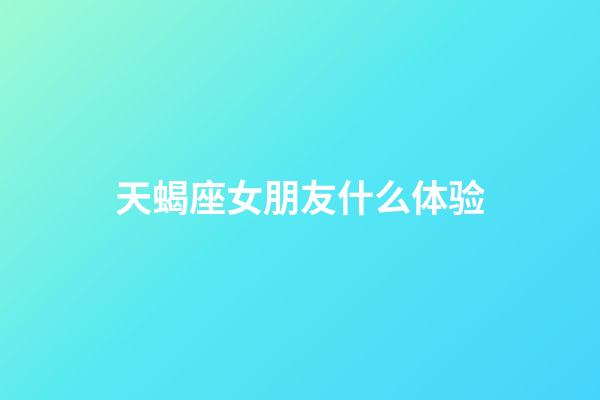 天蝎座女朋友什么体验-第1张-星座运势-玄机派