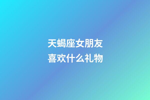 天蝎座女朋友喜欢什么礼物-第1张-星座运势-玄机派