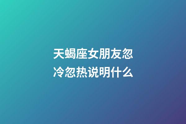 天蝎座女朋友忽冷忽热说明什么-第1张-星座运势-玄机派