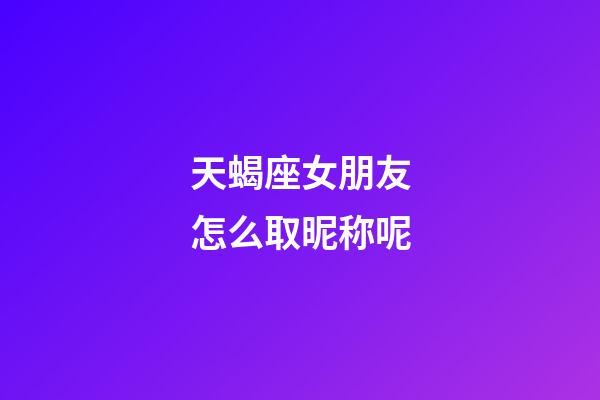 天蝎座女朋友怎么取昵称呢-第1张-星座运势-玄机派