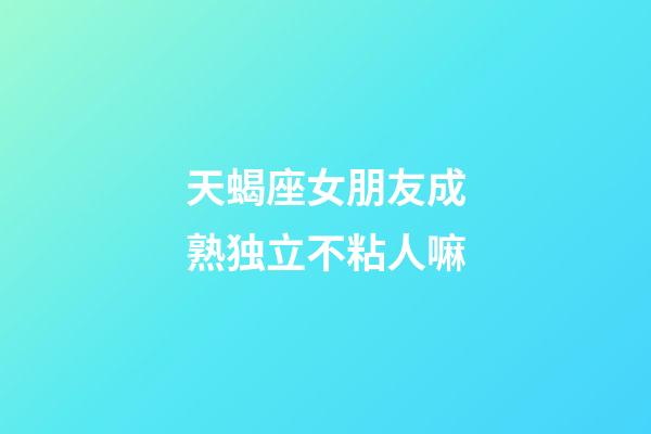 天蝎座女朋友成熟独立不粘人嘛-第1张-星座运势-玄机派