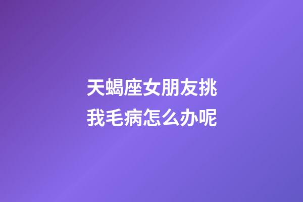 天蝎座女朋友挑我毛病怎么办呢-第1张-星座运势-玄机派