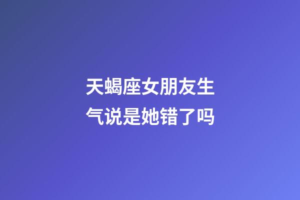 天蝎座女朋友生气说是她错了吗-第1张-星座运势-玄机派