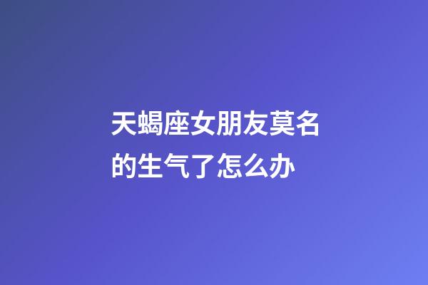 天蝎座女朋友莫名的生气了怎么办-第1张-星座运势-玄机派