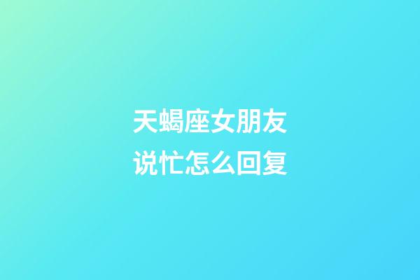 天蝎座女朋友说忙怎么回复-第1张-星座运势-玄机派