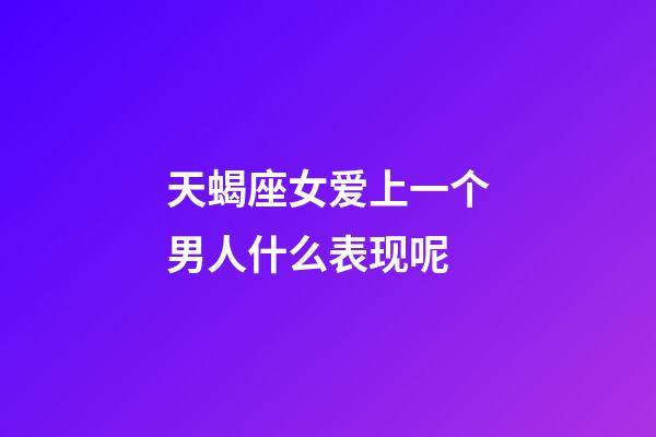 天蝎座女爱上一个男人什么表现呢-第1张-星座运势-玄机派