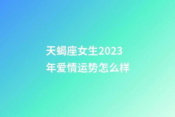 天蝎座女生2023年爱情运势怎么样-第1张-星座运势-玄机派