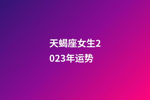 天蝎座女生2023年运势-第1张-星座运势-玄机派