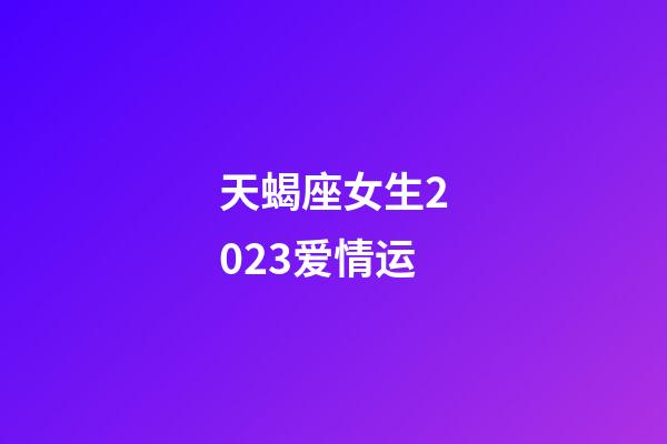 天蝎座女生2023爱情运-第1张-星座运势-玄机派
