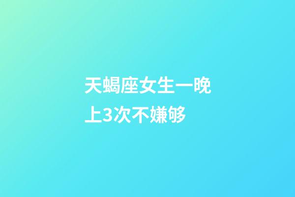 天蝎座女生一晚上3次不嫌够-第1张-星座运势-玄机派