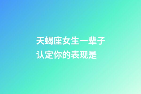 天蝎座女生一辈子认定你的表现是-第1张-星座运势-玄机派