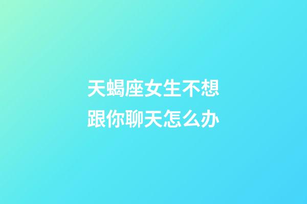 天蝎座女生不想跟你聊天怎么办-第1张-星座运势-玄机派