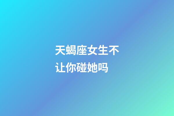 天蝎座女生不让你碰她吗-第1张-星座运势-玄机派