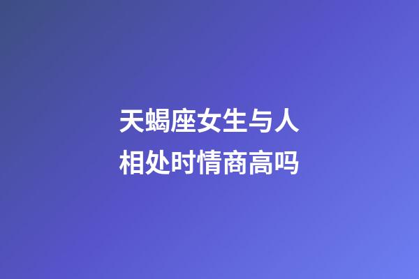 天蝎座女生与人相处时情商高吗-第1张-星座运势-玄机派