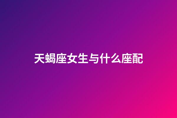 天蝎座女生与什么座配-第1张-星座运势-玄机派