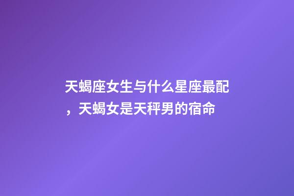 天蝎座女生与什么星座最配，天蝎女是天秤男的宿命-第1张-观点-玄机派