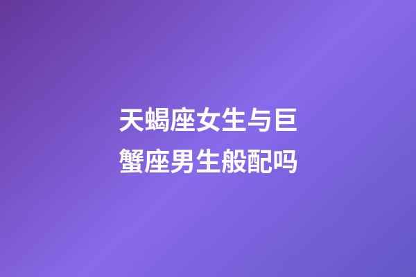 天蝎座女生与巨蟹座男生般配吗-第1张-星座运势-玄机派