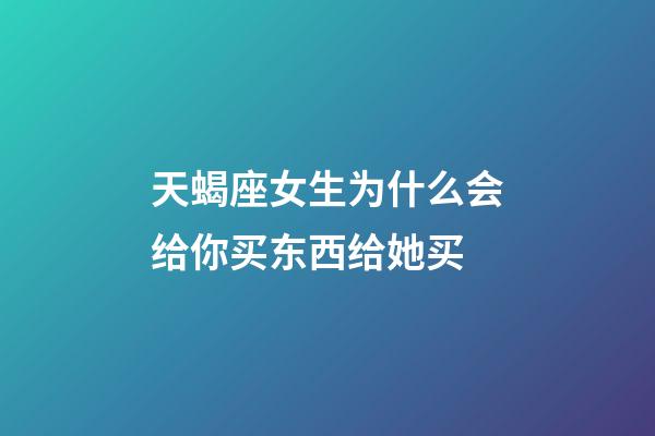 天蝎座女生为什么会给你买东西给她买-第1张-星座运势-玄机派