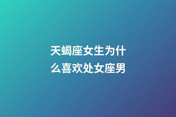 天蝎座女生为什么喜欢处女座男-第1张-星座运势-玄机派