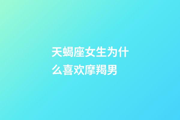 天蝎座女生为什么喜欢摩羯男-第1张-星座运势-玄机派