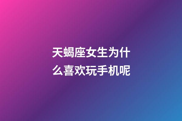 天蝎座女生为什么喜欢玩手机呢-第1张-星座运势-玄机派