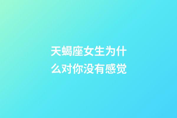 天蝎座女生为什么对你没有感觉