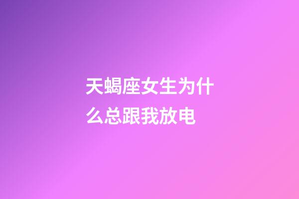 天蝎座女生为什么总跟我放电-第1张-星座运势-玄机派